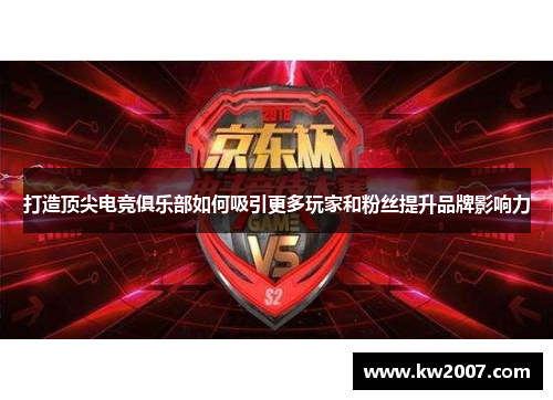 打造顶尖电竞俱乐部如何吸引更多玩家和粉丝提升品牌影响力